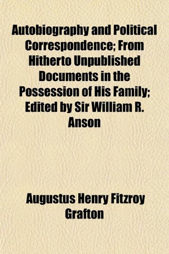 Autobiography and Political Correspondence; From Hitherto Unpublished Documents in the Possession of His Family; Edited by Sir William R. Anson (9781151906328) by Grafton, Augustus Henry Fitzroy