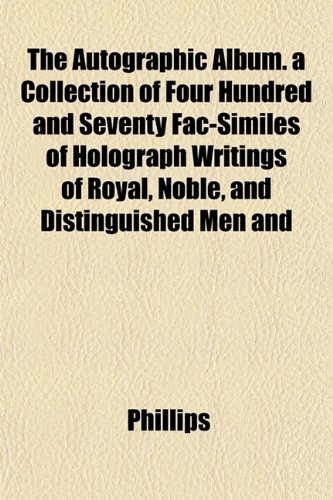 The Autographic Album. a Collection of Four Hundred and Seventy Fac-Similes of Holograph Writings of Royal, Noble, and Distinguished Men and (9781151907295) by Phillips