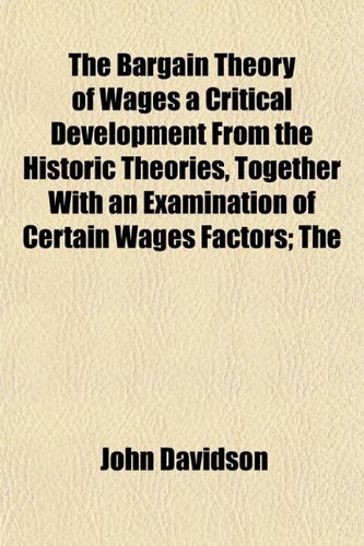 The Bargain Theory of Wages a Critical Development From the Historic Theories, Together With an Examination of Certain Wages Factors; The (9781151909534) by Davidson, John