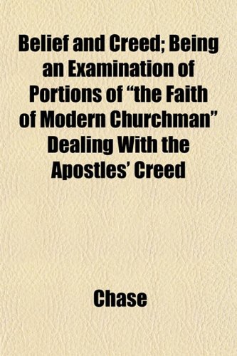 Belief and Creed; Being an Examination of Portions of "the Faith of Modern Churchman" Dealing With the Apostles' Creed (9781151911995) by Chase