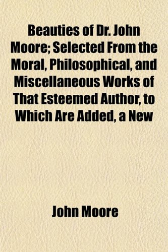 Beauties of Dr. John Moore; Selected From the Moral, Philosophical, and Miscellaneous Works of That Esteemed Author, to Which Are Added, a New (9781151913074) by Moore, John