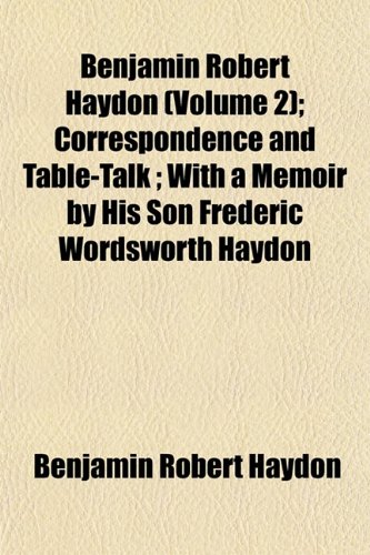 Benjamin Robert Haydon (Volume 2); Correspondence and Table-Talk ; With a Memoir by His Son Frederic Wordsworth Haydon (9781151913630) by Haydon, Benjamin Robert