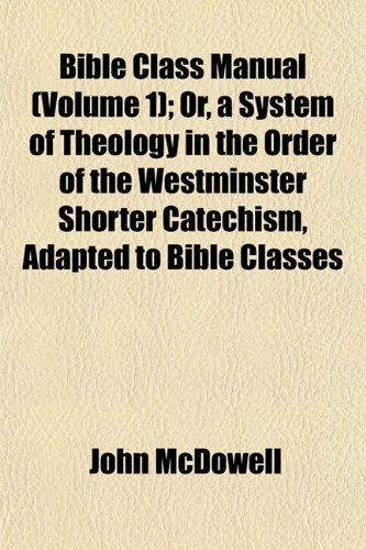 Bible Class Manual (Volume 1); Or, a System of Theology in the Order of the Westminster Shorter Catechism, Adapted to Bible Classes (9781151914729) by McDowell, John