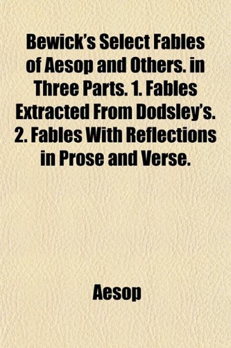 Bewick's Select Fables of Aesop and Others. in Three Parts. 1. Fables Extracted From Dodsley's. 2. Fables With Reflections in Prose and Verse. (9781151916464) by Aesop