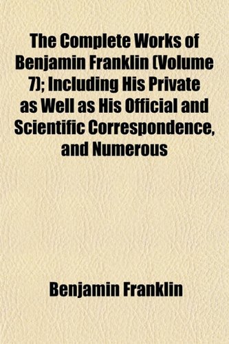 The Complete Works of Benjamin Franklin (Volume 7); Including His Private as Well as His Official and Scientific Correspondence, and Numerous (9781151919533) by Franklin, Benjamin