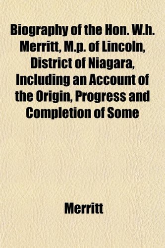 Biography of the Hon. W.h. Merritt, M.p. of Lincoln, District of Niagara, Including an Account of the Origin, Progress and Completion of Some (9781151920966) by Merritt