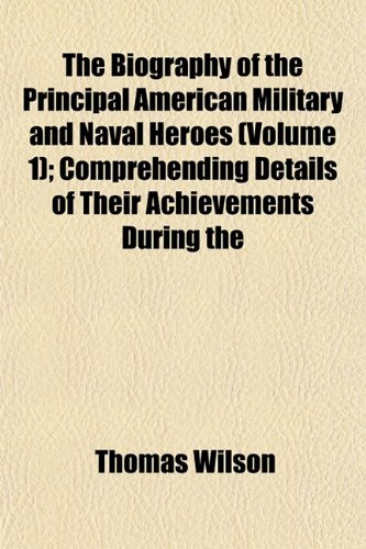 The Biography of the Principal American Military and Naval Heroes (Volume 1); Comprehending Details of Their Achievements During the (9781151921147) by Wilson, Thomas