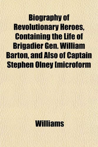 Biography of Revolutionary Heroes, Containing the Life of Brigadier Gen. William Barton, and Also of Captain Stephen Olney [microform (9781151921529) by Williams