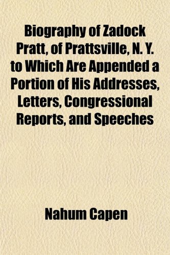 Biography of Zadock Pratt, of Prattsville, N. Y. to Which Are Appended a Portion of His Addresses, Letters, Congressional Reports, and Speeches (9781151921659) by Capen, Nahum