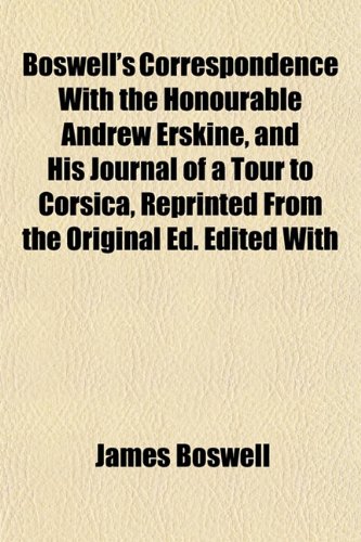 Boswell's Correspondence With the Honourable Andrew Erskine, and His Journal of a Tour to Corsica, Reprinted From the Original Ed. Edited With (9781151929082) by Boswell, James