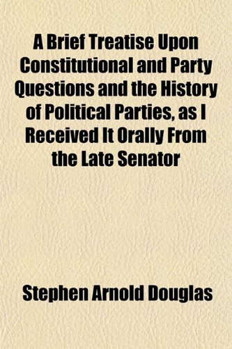 A Brief Treatise Upon Constitutional and Party Questions and the History of Political Parties, as I Received It Orally From the Late Senator (9781151930774) by Douglas, Stephen Arnold