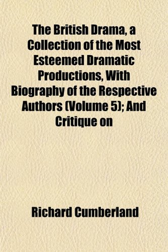 The British Drama, a Collection of the Most Esteemed Dramatic Productions, With Biography of the Respective Authors (Volume 5); And Critique on (9781151932945) by Cumberland, Richard