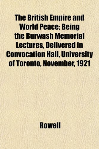 The British Empire and World Peace; Being the Burwash Memorial Lectures, Delivered in Convocation Hall, University of Toronto, November, 1921 (9781151933911) by Rowell