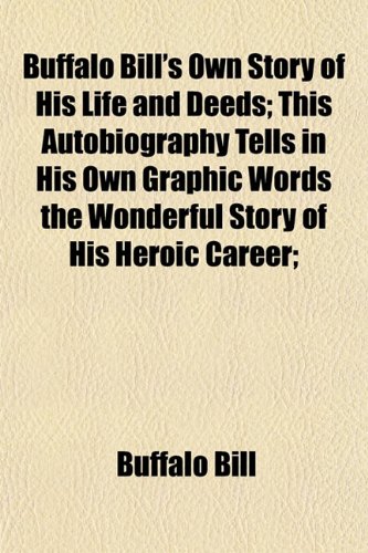 Buffalo Bill's Own Story of His Life and Deeds; This Autobiography Tells in His Own Graphic Words the Wonderful Story of His Heroic Career; (9781151937575) by Buffalo Bill