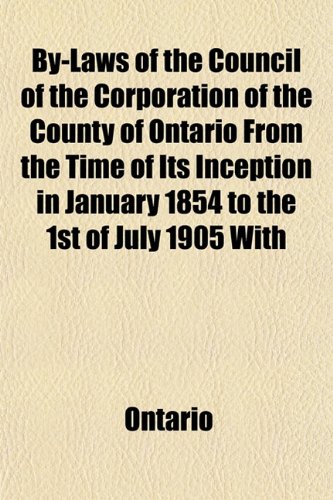 By-Laws of the Council of the Corporation of the County of Ontario From the Time of Its Inception in January 1854 to the 1st of July 1905 With (9781151940476) by Ontario