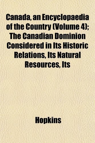 Canada, an Encyclopaedia of the Country (Volume 4); The Canadian Dominion Considered in Its Historic Relations, Its Natural Resources, Its (9781151945969) by Hopkins