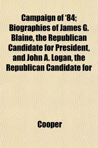 Campaign of '84; Biographies of James G. Blaine, the Republican Candidate for President, and John A. Logan, the Republican Candidate for (9781151946805) by Cooper