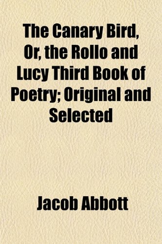 The Canary Bird, Or, the Rollo and Lucy Third Book of Poetry; Original and Selected (9781151948755) by Abbott, Jacob