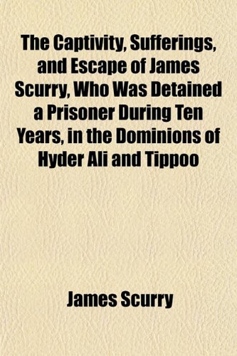 The Captivity, Sufferings, and Escape, of James Scurry, Who Was Detained a Prisoner During Ten Years, in the Dominions of Hyder Ali and Tippoo (9781151948823) by Scurry, James