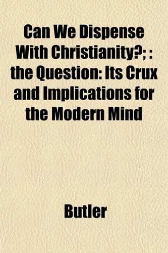 Can We Dispense With Christianity?;: the Question: Its Crux and Implications for the Modern Mind (9781151949363) by Butler