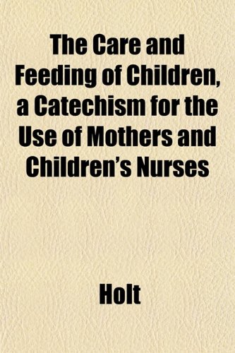 The Care and Feeding of Children, a Catechism for the Use of Mothers and Children's Nurses (9781151950604) by Holt
