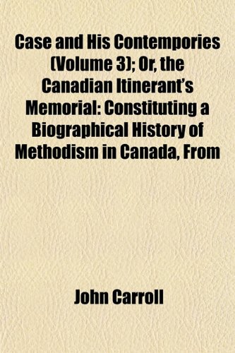 Case and His Contempories (Volume 3); Or, the Canadian Itinerant's Memorial: Constituting a Biographical History of Methodism in Canada, From (9781151950796) by Carroll, John