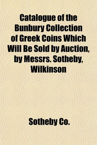 Catalogue of the Bunbury Collection of Greek Coins Which Will Be Sold by Auction, by Messrs. Sotheby, Wilkinson (9781151952158) by Co., Sotheby