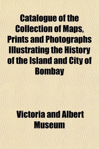 Catalogue of the Collection of Maps, Prints and Photographs Illustrating the History of the Island and City of Bombay (9781151952899) by Museum, Victoria And Albert