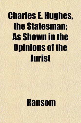 Charles E. Hughes, the Statesman; As Shown in the Opinions of the Jurist (9781151961778) by Ransom