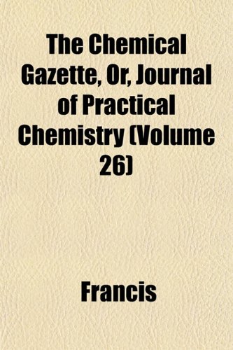 The Chemical Gazette, Or, Journal of Practical Chemistry (Volume 26) (9781151963338) by Francis