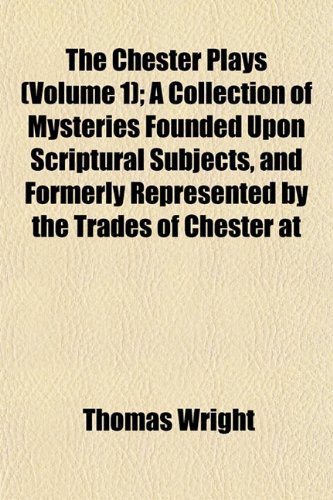 The Chester Plays (Volume 1); A Collection of Mysteries Founded Upon Scriptural Subjects, and Formerly Represented by the Trades of Chester at (9781151965257) by Wright, Thomas