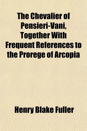 The Chevalier of Pensieri-Vani, Together With Frequent References to the Prorege of Arcopia (9781151965554) by Fuller, Henry Blake