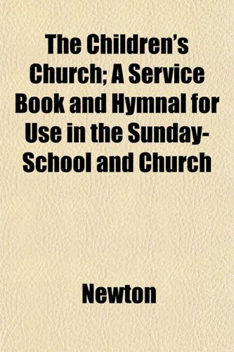 The Children's Church; A Service Book and Hymnal for Use in the Sunday-School and Church (9781151966513) by Newton