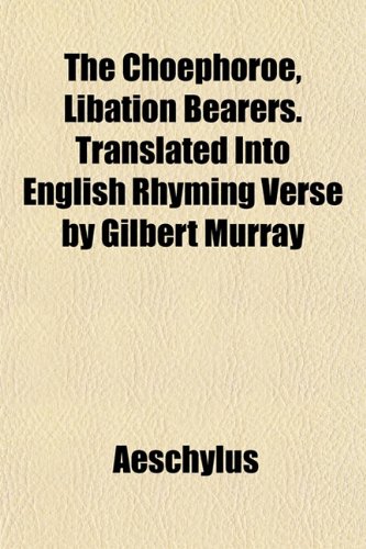 The ChoÃ«phoroe, Libation Bearers. Translated Into English Rhyming Verse by Gilbert Murray (9781151967473) by Aeschylus