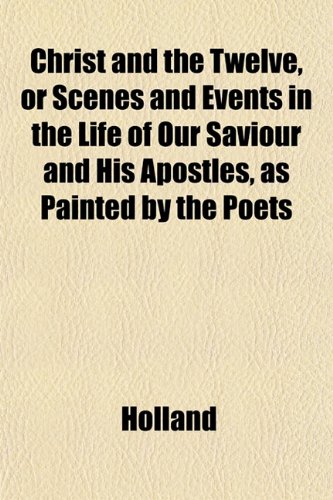 Christ and the Twelve, or Scenes and Events in the Life of Our Saviour and His Apostles, as Painted by the Poets (9781151967831) by Holland