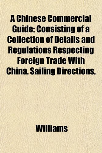 A Chinese Commercial Guide; Consisting of a Collection of Details and Regulations Respecting Foreign Trade with China, Sailing Directions, (9781151968067) by Williams