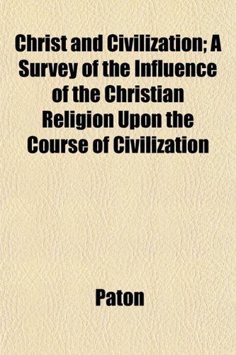 Christ and Civilization; A Survey of the Influence of the Christian Religion Upon the Course of Civilization (9781151968074) by Paton