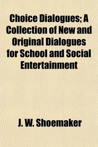 Choice Dialogues; A Collection of New and Original Dialogues for School and Social Entertainment (9781151968111) by Shoemaker, J. W.