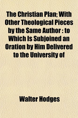 The Christian Plan; With Other Theological Pieces by the Same Author: to Which Is Subjoined an Oration by Him Delivered to the University of (9781151968630) by Hodges, Walter