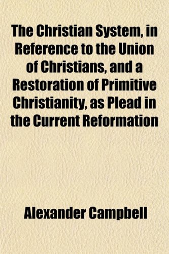 The Christian System, in Reference to the Union of Christians, and a Restoration of Primitive Christianity, as Plead in the Current Reformation (9781151969866) by Campbell, Alexander