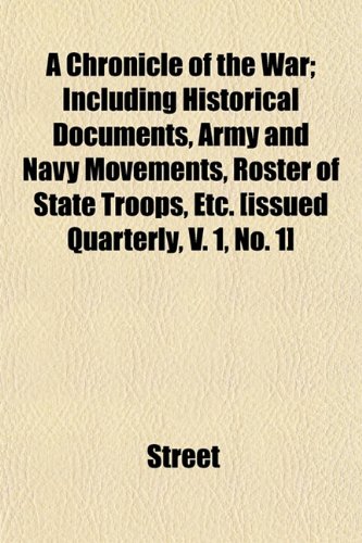 A Chronicle of the War; Including Historical Documents, Army and Navy Movements, Roster of State Troops, Etc. [issued Quarterly, V. 1, No. 1] (9781151970602) by Street