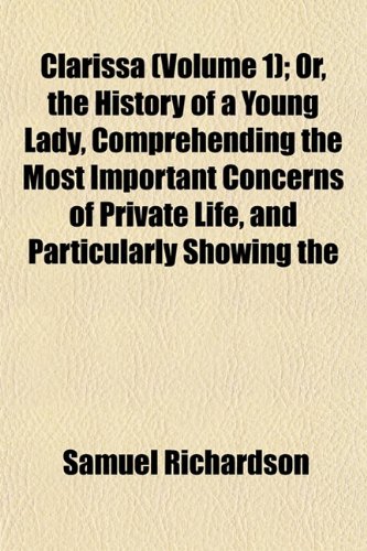 Clarissa (Volume 1); Or, the History of a Young Lady, Comprehending the Most Important Concerns of Private Life, and Particularly Showing the (9781151976451) by Richardson, Samuel