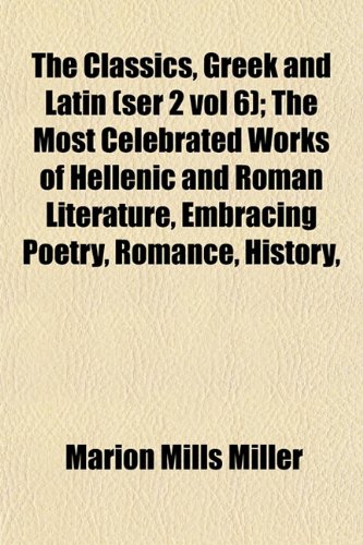 The Classics, Greek and Latin (ser 2 vol 6); The Most Celebrated Works of Hellenic and Roman Literature, Embracing Poetry, Romance, History, (9781151977366) by Miller, Marion Mills
