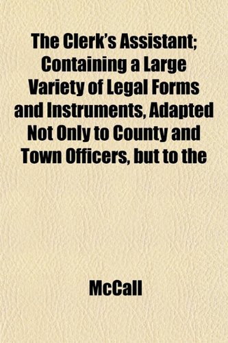 The Clerk's Assistant; Containing a Large Variety of Legal Forms and Instruments, Adapted Not Only to County and Town Officers, but to the (9781151977717) by McCall