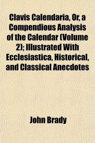 Clavis Calendaria, Or, a Compendious Analysis of the Calendar (Volume 2); Illustrated With Ecclesiastica, Historical, and Classical Anecdotes (9781151978660) by Brady, John