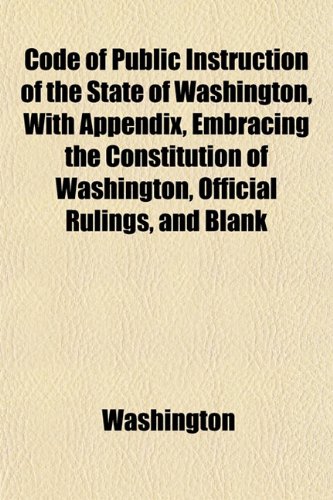 Code of Public Instruction of the State of Washington, With Appendix, Embracing the Constitution of Washington, Official Rulings, and Blank (9781151979513) by Washington