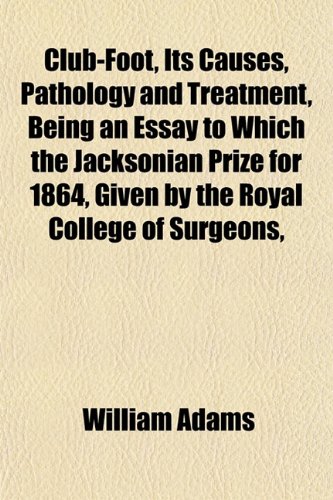 Club-Foot, Its Causes, Pathology and Treatment, Being an Essay to Which the Jacksonian Prize for 1864, Given by the Royal College of Surgeons, (9781151979964) by Adams, William