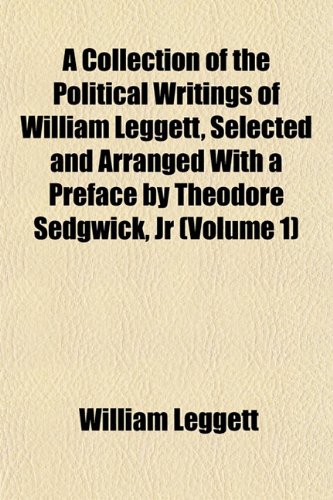 A Collection of the Political Writings of William Leggett, Selected and Arranged With a Preface by Theodore Sedgwick, Jr (Volume 1) (9781151984395) by Leggett, William