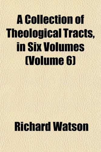 A Collection of Theological Tracts, in Six Volumes (Volume 6) (9781151984876) by Watson, Richard