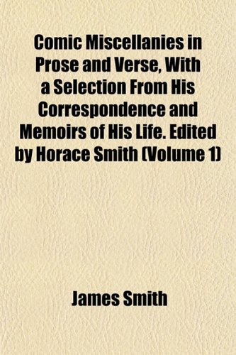 Comic Miscellanies in Prose and Verse, With a Selection From His Correspondence and Memoirs of His Life. Edited by Horace Smith (Volume 1) (9781151987396) by Smith, James